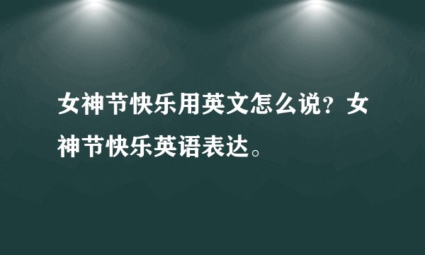 女神节快乐用英文怎么说？女神节快乐英语表达。