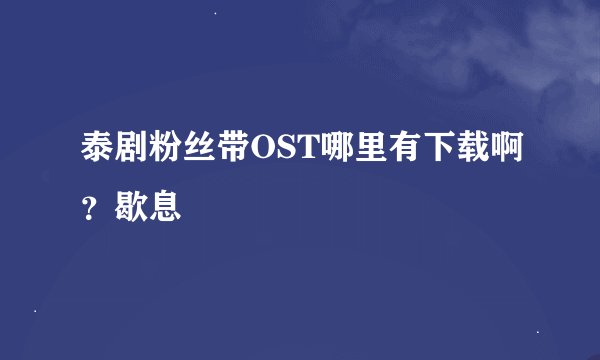 泰剧粉丝带OST哪里有下载啊？歇息