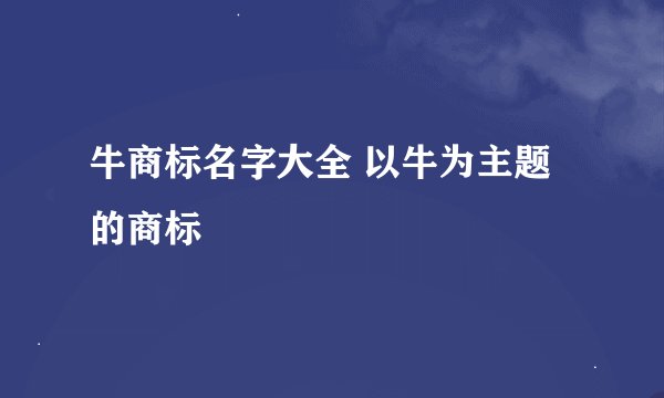 牛商标名字大全 以牛为主题的商标