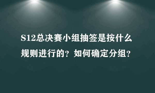 S12总决赛小组抽签是按什么规则进行的？如何确定分组？