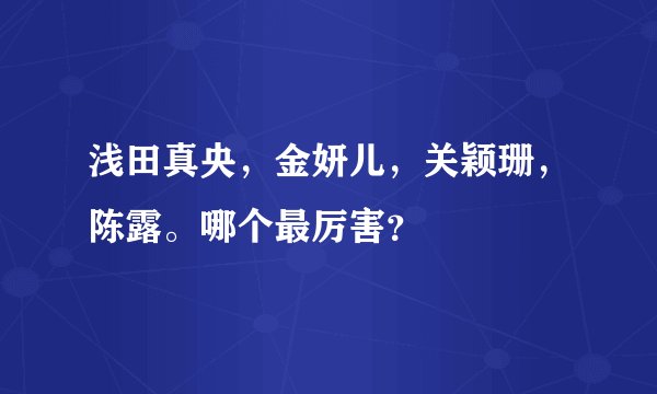 浅田真央，金妍儿，关颖珊，陈露。哪个最厉害？
