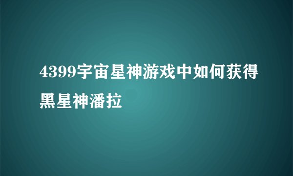 4399宇宙星神游戏中如何获得黑星神潘拉