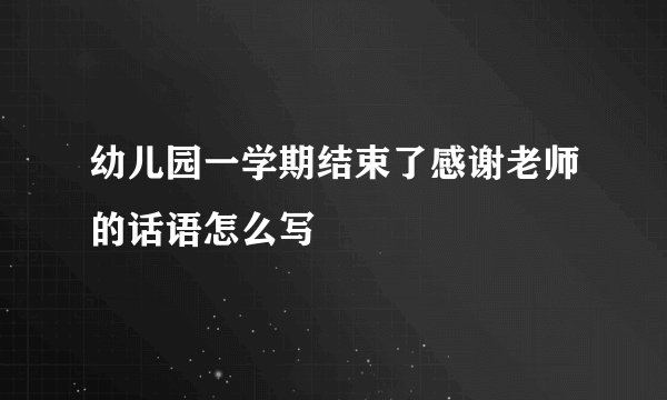 幼儿园一学期结束了感谢老师的话语怎么写