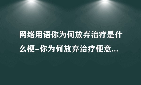 网络用语你为何放弃治疗是什么梗-你为何放弃治疗梗意思及出处分享