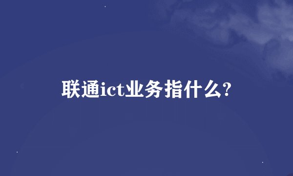 联通ict业务指什么?
