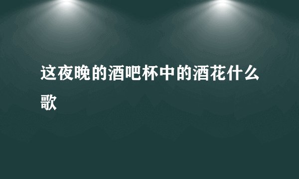 这夜晚的酒吧杯中的酒花什么歌