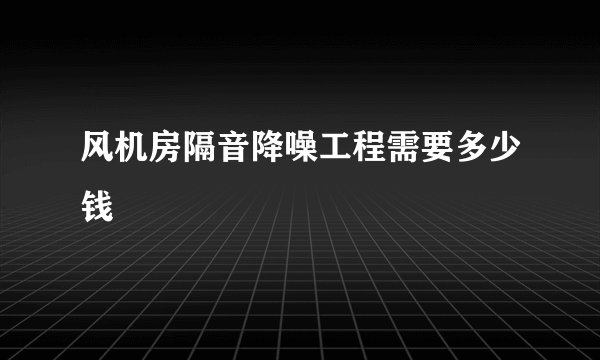 风机房隔音降噪工程需要多少钱