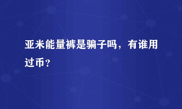 亚米能量裤是骗子吗，有谁用过币？