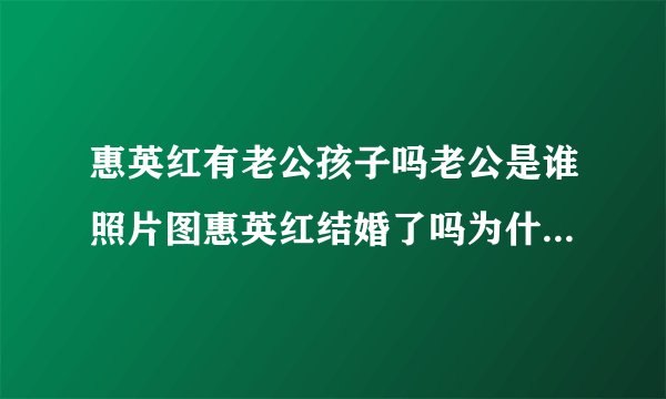 惠英红有老公孩子吗老公是谁照片图惠英红结婚了吗为什么不结婚