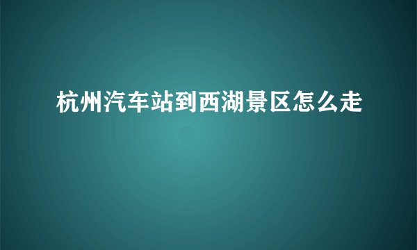 杭州汽车站到西湖景区怎么走