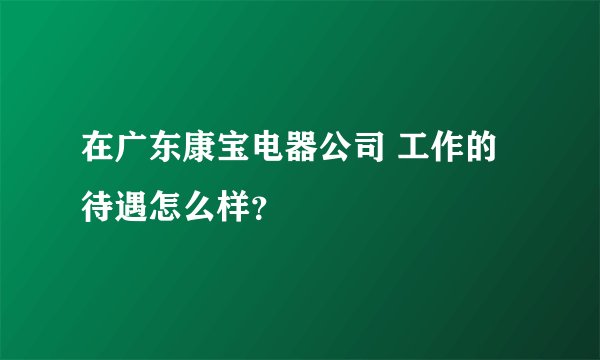 在广东康宝电器公司 工作的待遇怎么样?