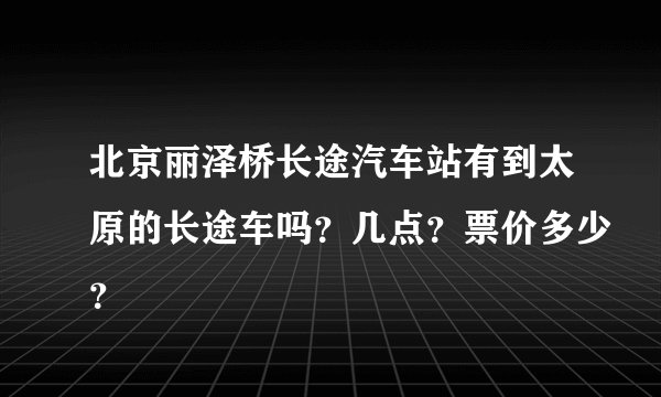 北京丽泽桥长途汽车站有到太原的长途车吗？几点？票价多少？