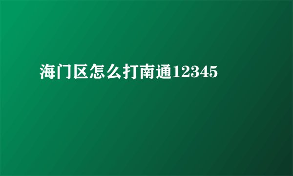 海门区怎么打南通12345