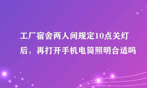 工厂宿舍两人间规定10点关灯后，再打开手机电筒照明合适吗