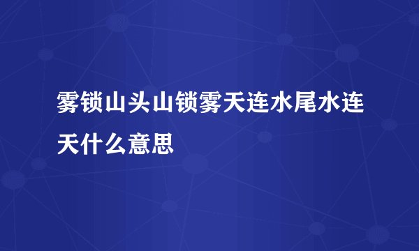 雾锁山头山锁雾天连水尾水连天什么意思