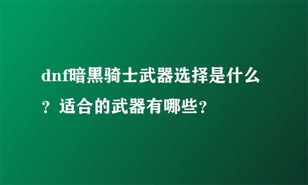 dnf暗黑骑士武器选择是什么?适合的武器有哪些?
