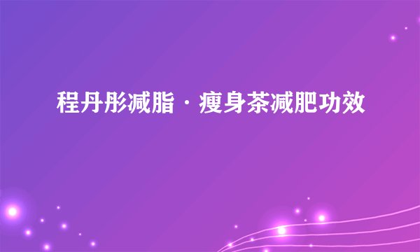 程丹彤减脂·瘦身茶减肥功效
