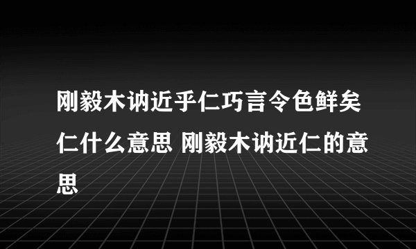 刚毅木讷近乎仁巧言令色鲜矣仁什么意思 刚毅木讷近仁的意思