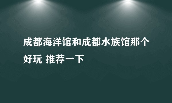 成都海洋馆和成都水族馆那个好玩 推荐一下