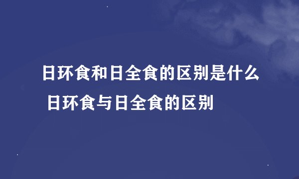 日环食和日全食的区别是什么 日环食与日全食的区别