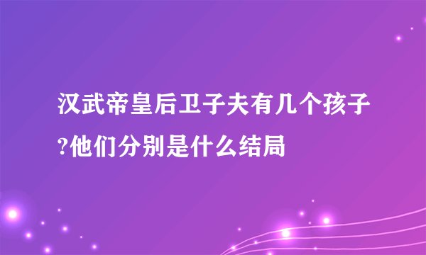 汉武帝皇后卫子夫有几个孩子?他们分别是什么结局
