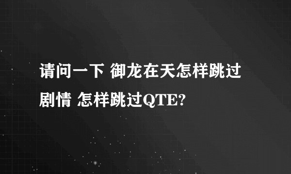 请问一下 御龙在天怎样跳过剧情 怎样跳过QTE?