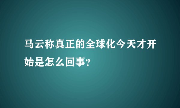 马云称真正的全球化今天才开始是怎么回事？