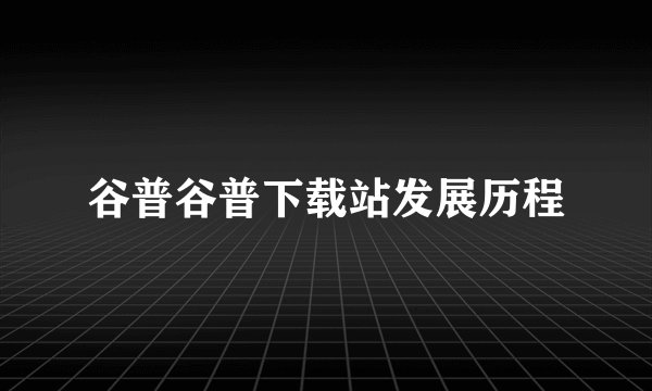 谷普谷普下载站发展历程