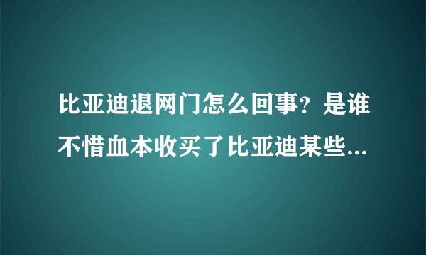 比亚迪退网门怎么回事？是谁不惜血本收买了比亚迪某些经销商？