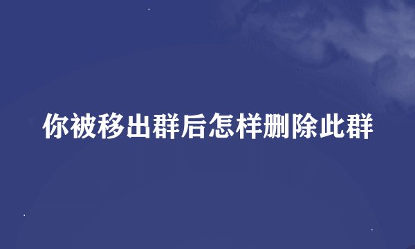 你被移出群后怎样删除此群