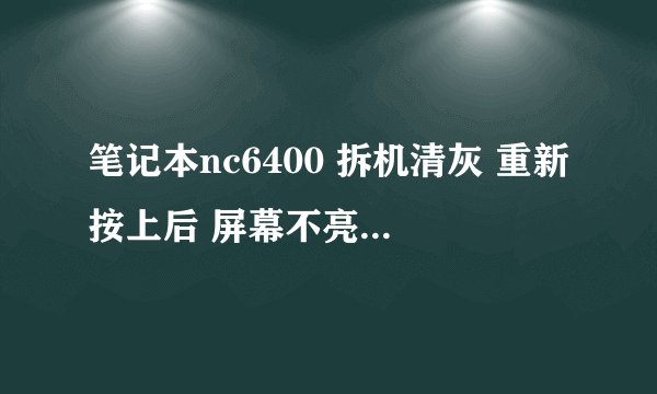 笔记本nc6400 拆机清灰 重新按上后 屏幕不亮 wifi灯不亮 怎么回事啊