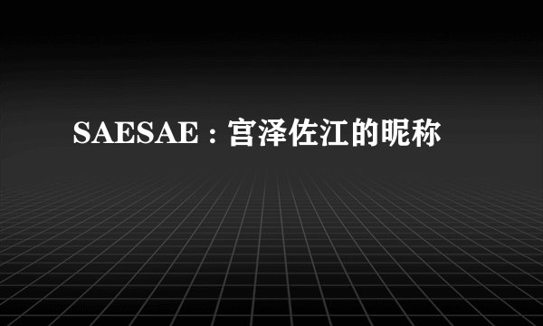 SAESAE : 宫泽佐江的昵称