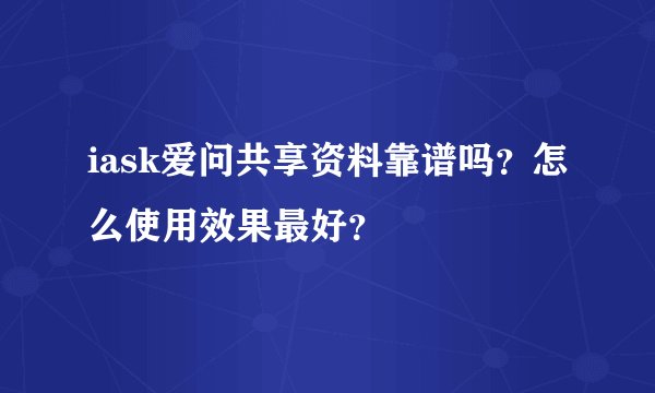 iask爱问共享资料靠谱吗？怎么使用效果最好？