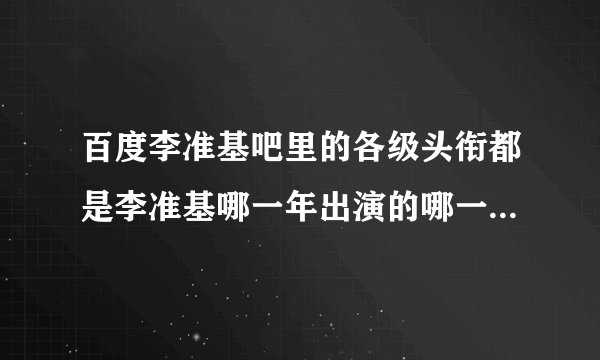 百度李准基吧里的各级头衔都是李准基哪一年出演的哪一部影视剧里的什么角色啊?