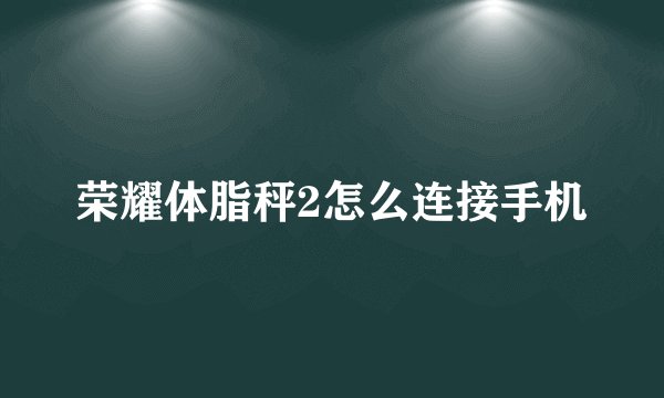 荣耀体脂秤2怎么连接手机