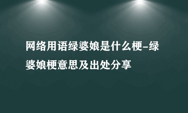 网络用语绿婆娘是什么梗-绿婆娘梗意思及出处分享