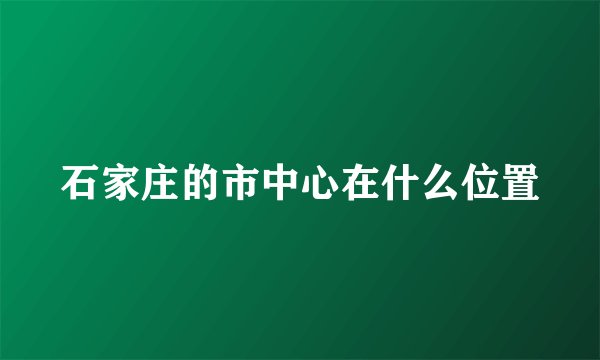石家庄的市中心在什么位置