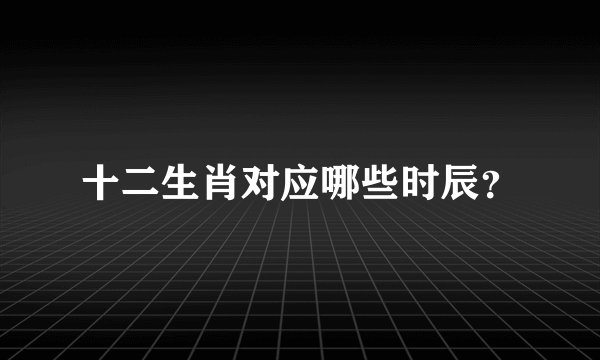 十二生肖对应哪些时辰？
