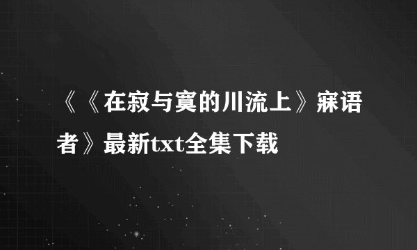 《《在寂与寞的川流上》寐语者》最新txt全集下载