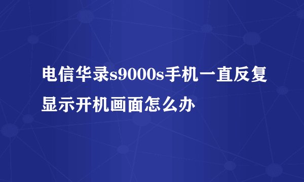 电信华录s9000s手机一直反复显示开机画面怎么办