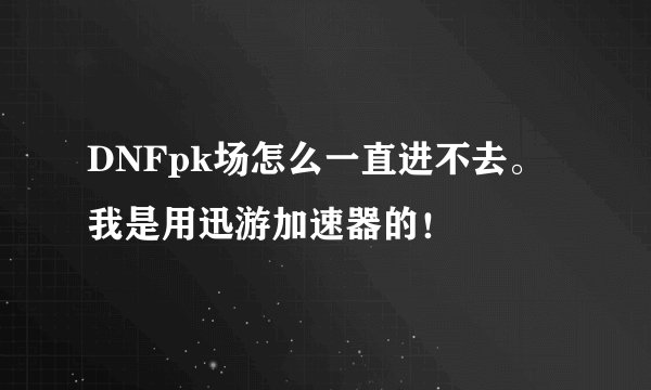 DNFpk场怎么一直进不去。我是用迅游加速器的！