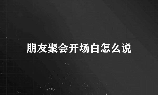 朋友聚会开场白怎么说