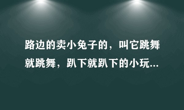 路边的卖小兔子的，叫它跳舞就跳舞，趴下就趴下的小玩具秘密？