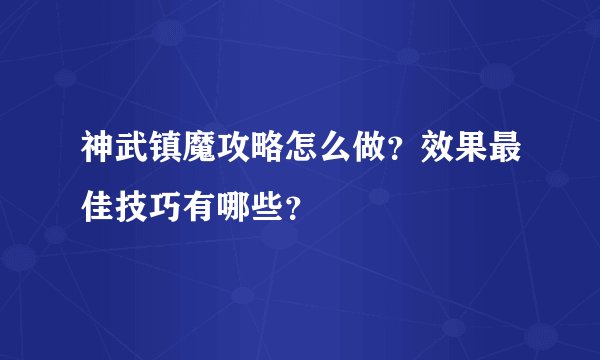 神武镇魔攻略怎么做？效果最佳技巧有哪些？