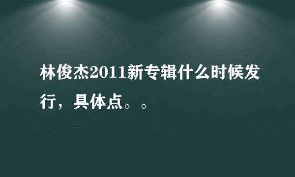 林俊杰2011新专辑什么时候发行，具体点。。