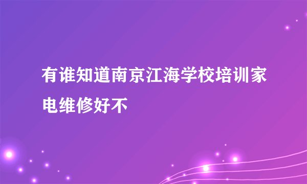 有谁知道南京江海学校培训家电维修好不