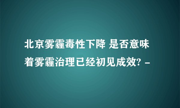 北京雾霾毒性下降 是否意味着雾霾治理已经初见成效? -