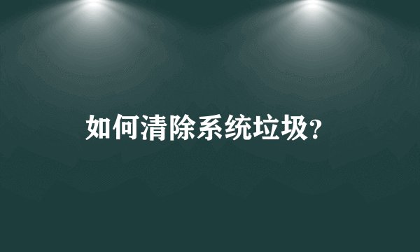 如何清除系统垃圾?