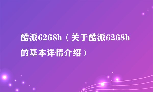 酷派6268h(关于酷派6268h的基本详情介绍)