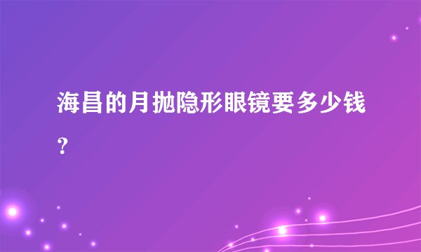 海昌的月抛隐形眼镜要多少钱?